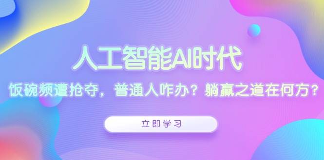 （13756期）人工智能AI时代，饭碗频遭抢夺，普通人咋办？躺赢之道在何方？-立业有术