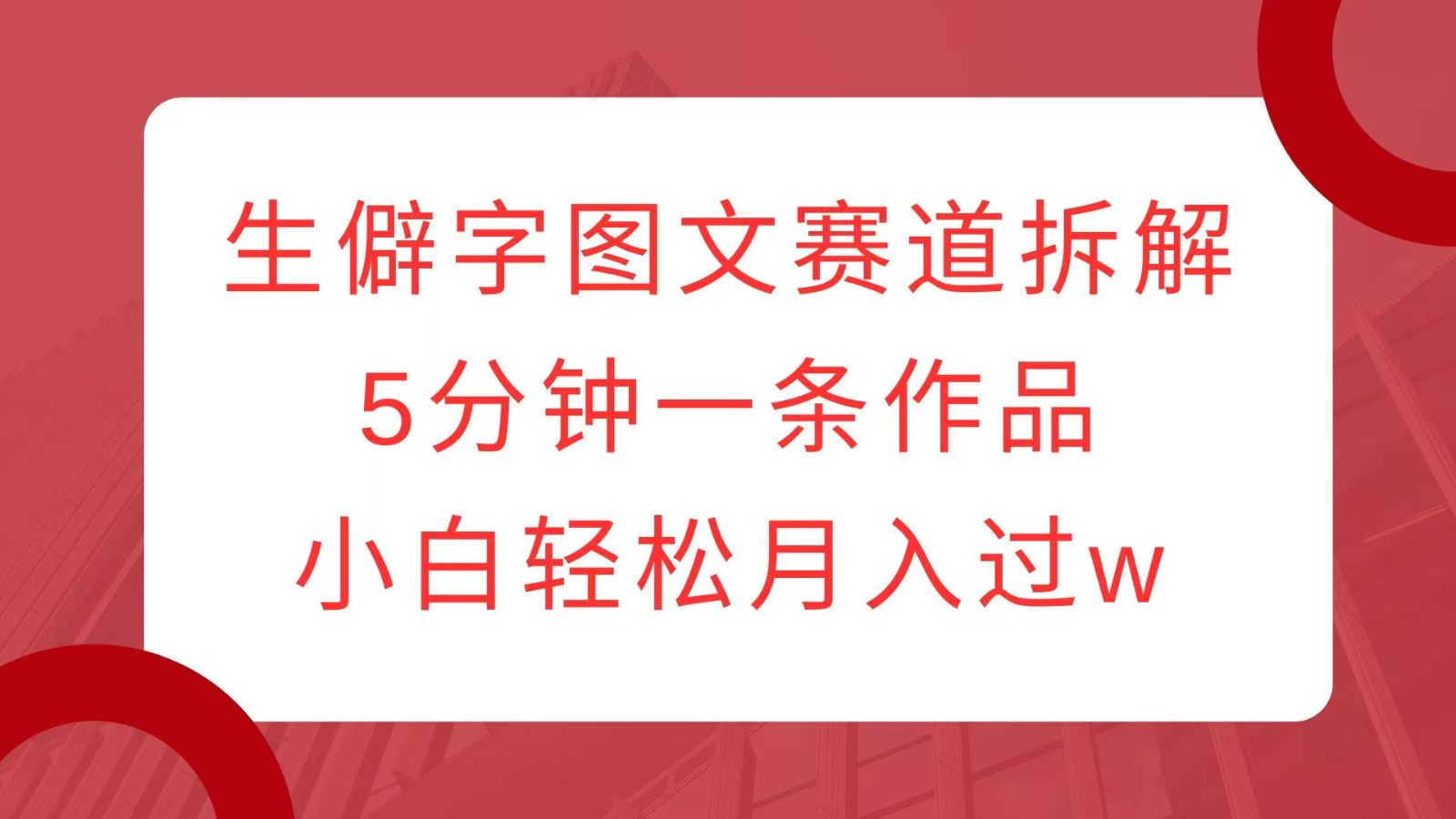 生僻字图文赛道拆解，5分钟一条作品，小白轻松月入过w-立业有术