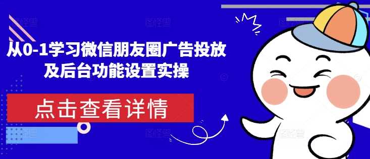 从0-1学习微信朋友圈广告投放及后台功能设置实操-立业有术