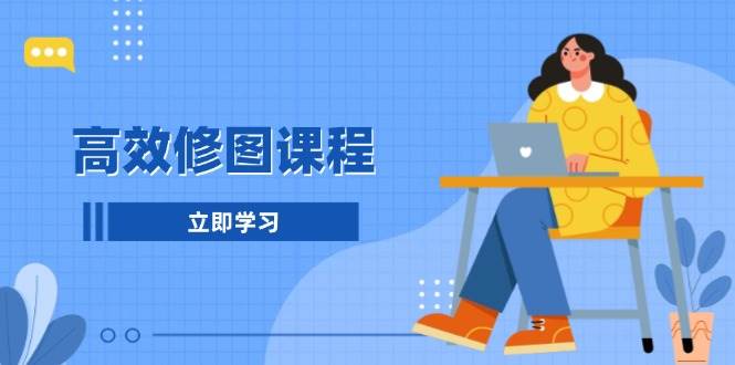 高效修图课程：教你后期处理图片，1分钟快修3分钟精修，提升修图效率-立业有术