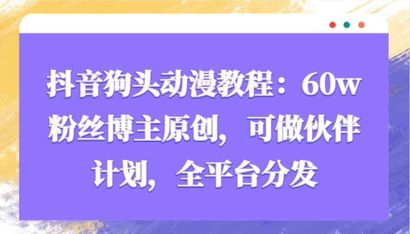 抖音狗头动漫教程：60w粉丝博主原创，可做伙伴计划，全平台分发-立业有术