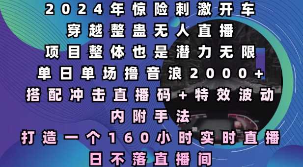 2024年惊险刺激开车穿越整蛊无人直播，单日单场撸音浪2000+，打造一个160小时实时直播日不落直播间【揭秘】-立业有术