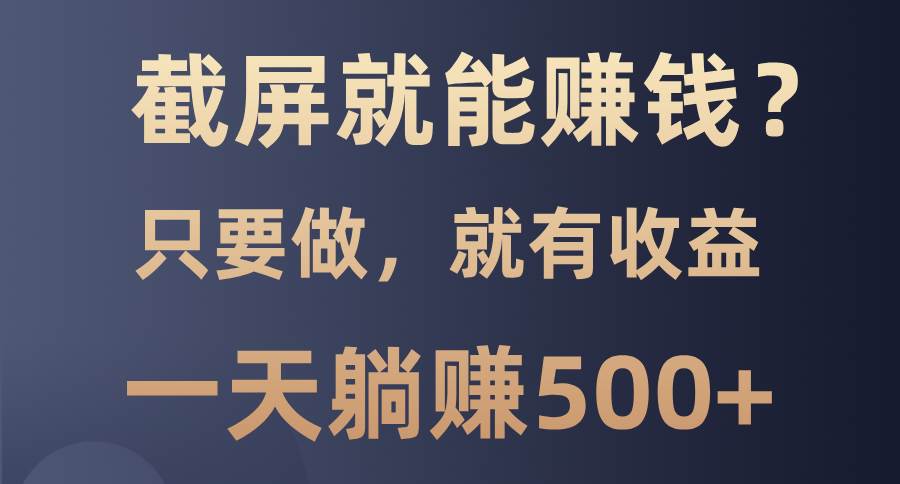 （13767期）截屏就能赚钱？0门槛，只要做，100%有收益的一个项目，一天躺赚500+-立业有术