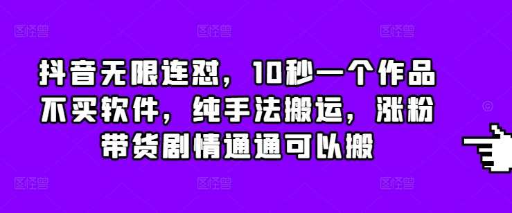 抖音无限连怼，10秒一个作品不买软件，纯手法搬运，涨粉带货剧情通通可以搬-立业有术
