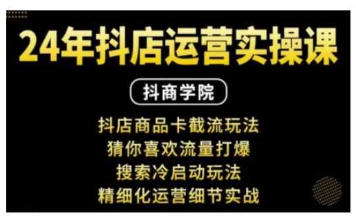 抖音小店运营实操课：抖店商品卡截流玩法，猜你喜欢流量打爆，搜索冷启动玩法，精细化运营细节实战-立业有术