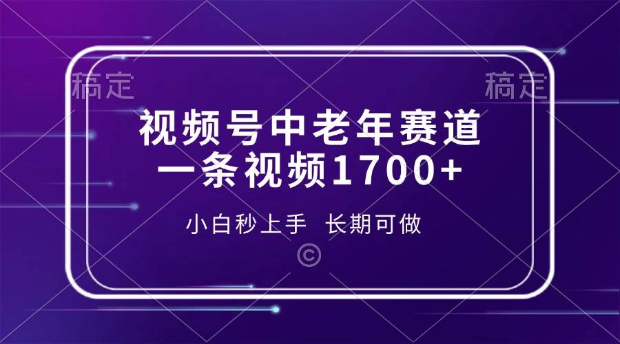 （13781期）视频号中老年赛道，一条视频1700+，小白秒上手，长期可做-立业有术