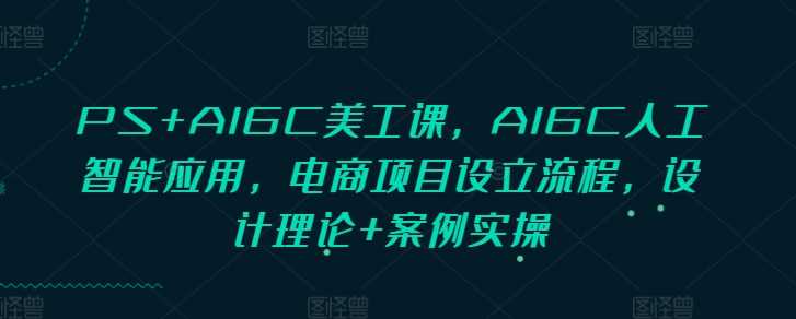PS+AIGC美工课，AIGC人工智能应用，电商项目设立流程，设计理论+案例实操-立业有术