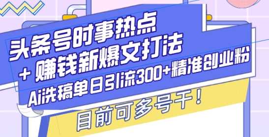 头条号时事热点+赚钱新爆文打法，Ai洗稿单日引流300+精准创业粉，目前可多号干【揭秘】-立业有术
