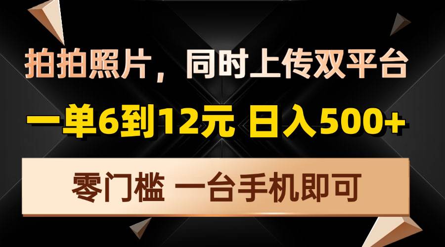 （13783期）拍拍照片，同时上传双平台，一单6到12元，轻轻松松日入500+，零门槛，…-立业有术