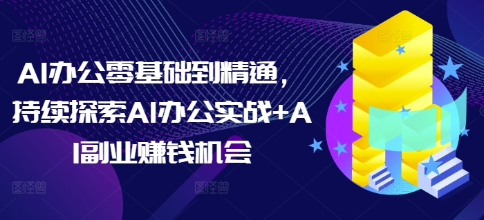 AI办公零基础到精通，持续探索AI办公实战+AI副业赚钱机会-立业有术