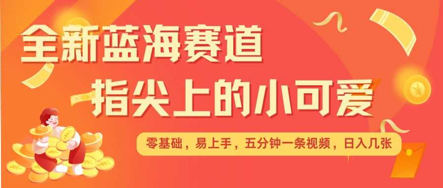 最新蓝海赛道，指尖上的小可爱，几分钟一条治愈系视频，日入几张，矩阵操作收益翻倍-立业有术