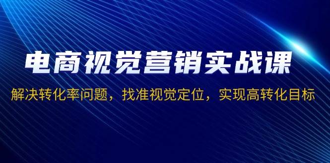 （13786期）电商视觉营销实战课，解决转化率问题，找准视觉定位，实现高转化目标-立业有术