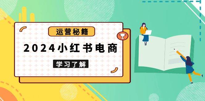 （13789期）2024小红书电商教程，从入门到实战，教你有效打造爆款店铺，掌握选品技巧-立业有术