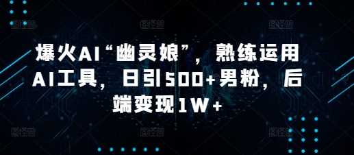 爆火AI“幽灵娘”，熟练运用AI工具，日引500+男粉，后端变现1W+【揭秘】-立业有术