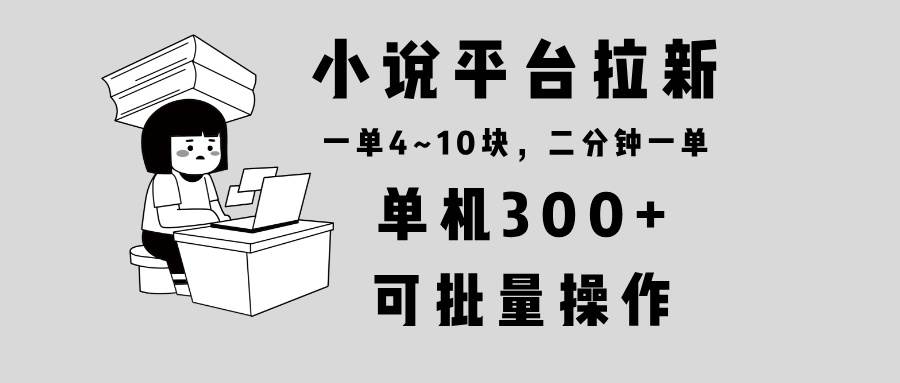 （13800期）小说平台拉新，单机300+，两分钟一单4~10块，操作简单可批量。-立业有术
