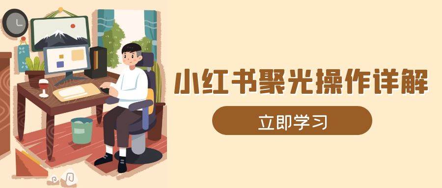 小红书聚光操作详解，涵盖素材、开户、定位、计划搭建等全流程实操-立业有术