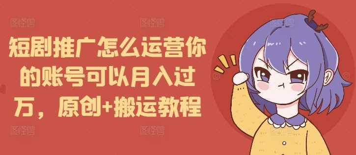 短剧推广怎么运营你的账号可以月入过万，原创+搬运教程-立业有术