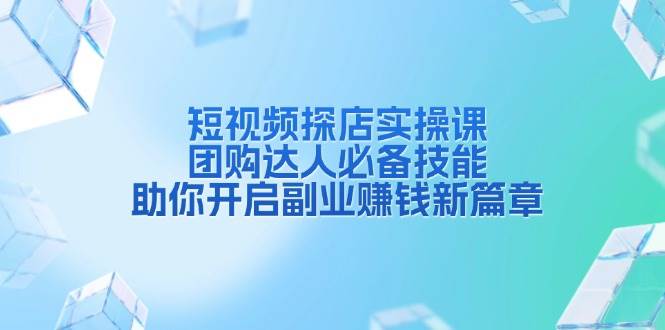 短视频探店实操课，团购达人必备技能，助你开启副业赚钱新篇章-立业有术