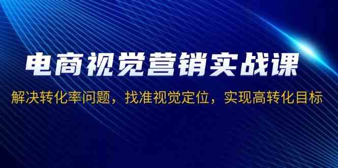 电商视觉营销实战课，解决转化率问题，找准视觉定位，实现高转化目标-立业有术