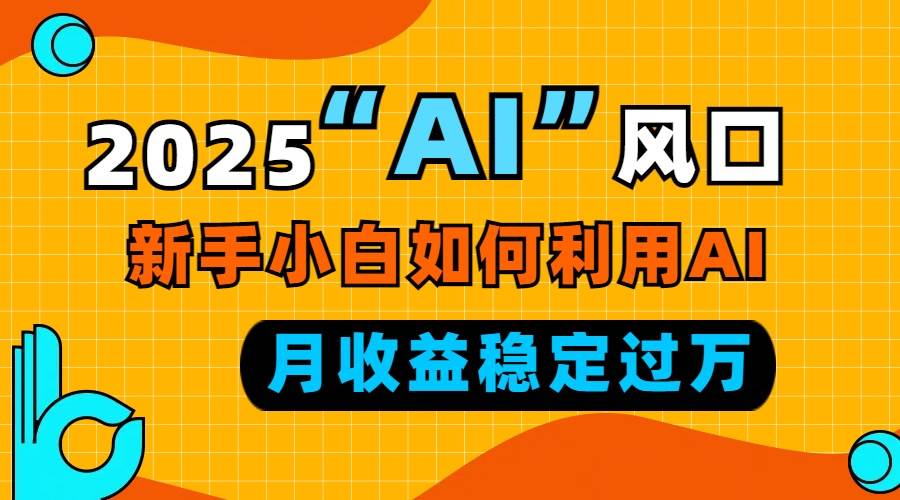 （13821期）2025“ AI ”风口，新手小白如何利用ai，每月收益稳定过万-立业有术