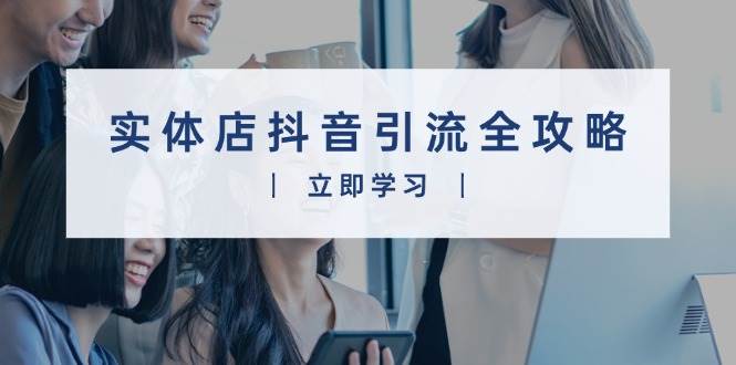 实体店抖音引流全攻略，从视频制作到直播变现，打造火爆生意-立业有术
