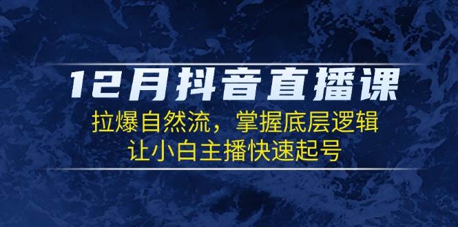 12月抖音直播课：拉爆自然流，掌握底层逻辑，让小白主播快速起号-立业有术