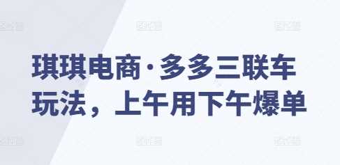琪琪电商·多多三联车玩法，上午用下午爆单-立业有术