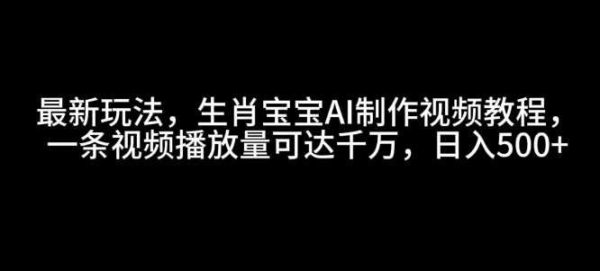 最新玩法，生肖宝宝AI制作视频教程，一条视频播放量可达千万，日入5张【揭秘】-立业有术