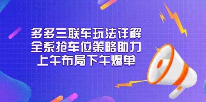 （13828期）多多三联车玩法详解，全系抢车位策略助力，上午布局下午爆单-立业有术