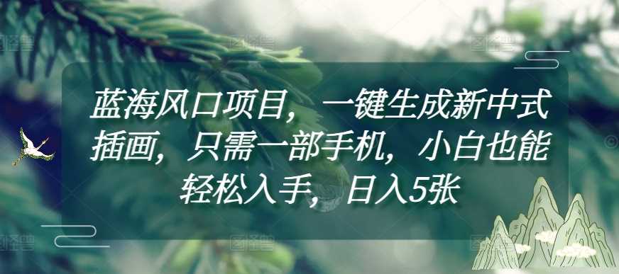 蓝海风口项目，一键生成新中式插画，只需一部手机，小白也能轻松入手，日入5张附详细教程【揭秘】-立业有术