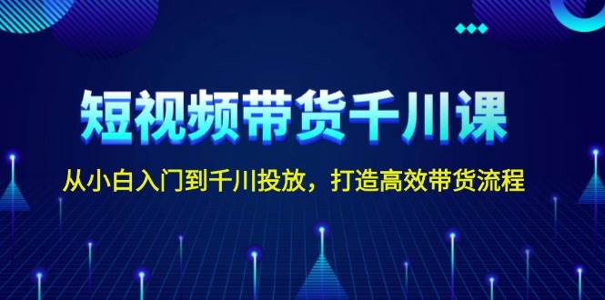 短视频带货千川课，从小白入门到千川投放，打造高效带货流程-立业有术