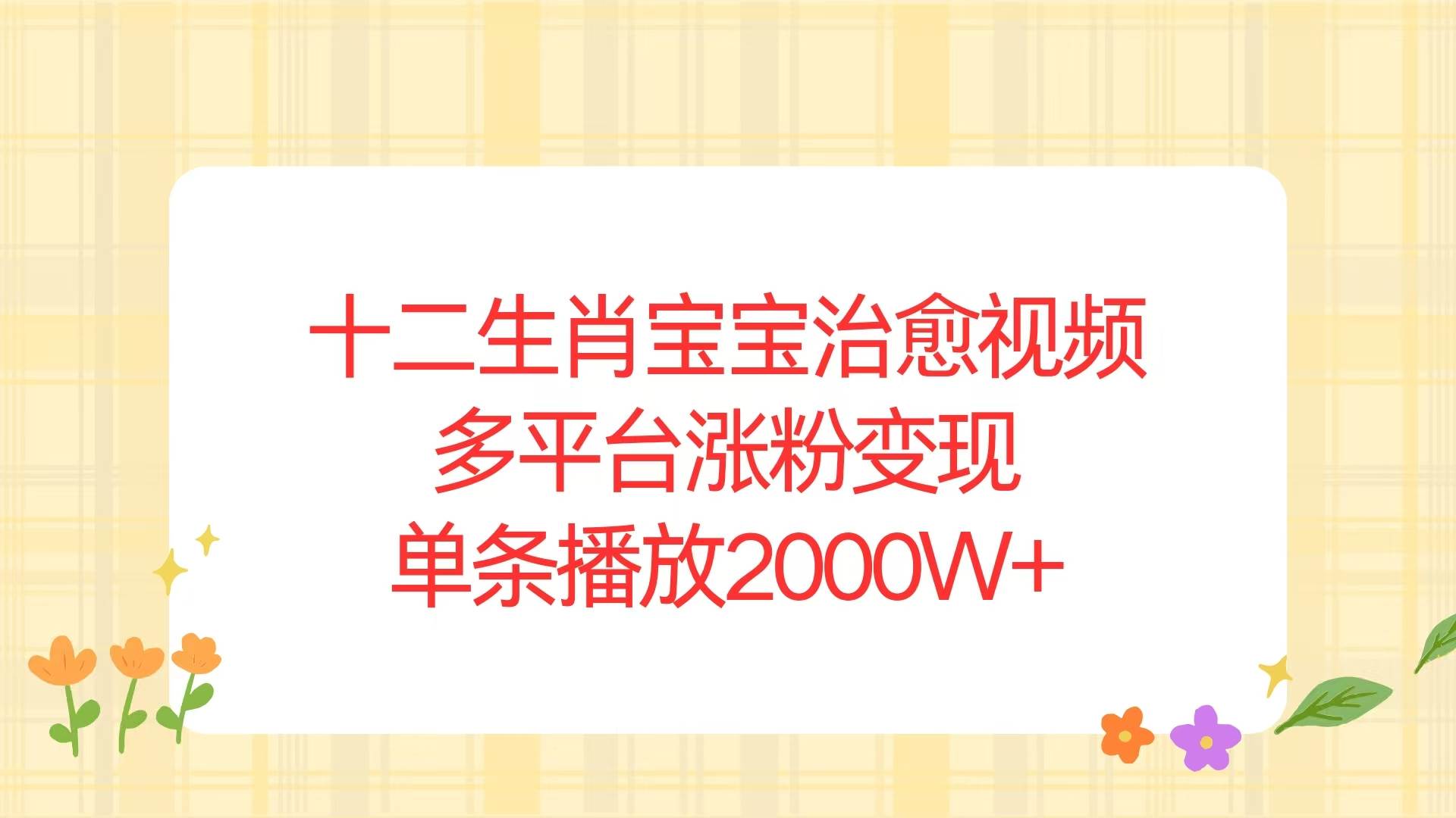 （13837期）十二生肖宝宝治愈视频，多平台涨粉变现，单条播放2000W+-立业有术