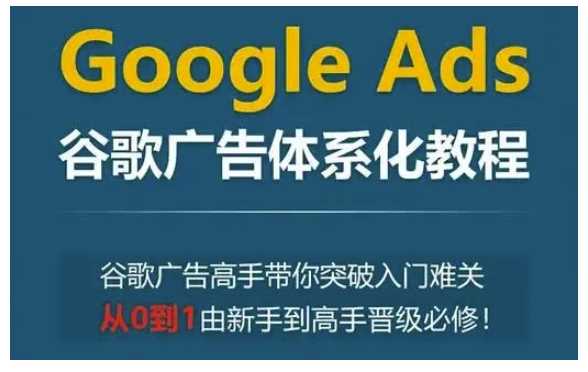 Google Ads谷歌广告体系化教程，谷歌广告高手带你突破入门难关，从0到1由新手到高手晋级必修-立业有术