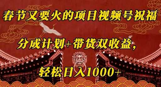 春节又要火的项目视频号祝福，分成计划+带货双收益，轻松日入几张【揭秘】-立业有术