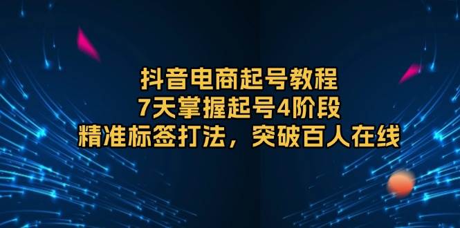 （13847期）抖音电商起号教程，7天掌握起号4阶段，精准标签打法，突破百人在线-立业有术