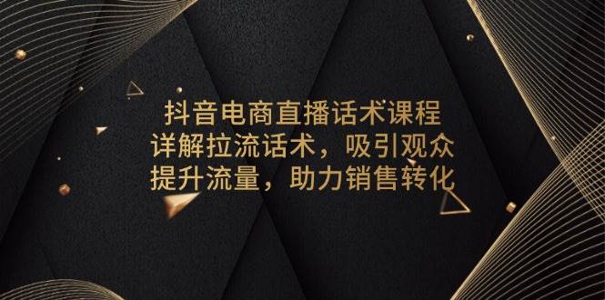 （13846期）抖音电商直播话术课程，详解拉流话术，吸引观众，提升流量，助力销售转化-立业有术