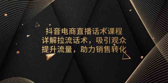抖音电商直播话术课程，详解拉流话术，吸引观众，提升流量，助力销售转化-立业有术