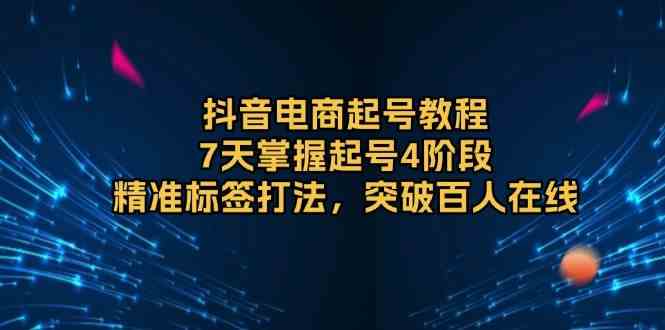 抖音电商起号教程，7天掌握起号4阶段，精准标签打法，突破百人在线-立业有术