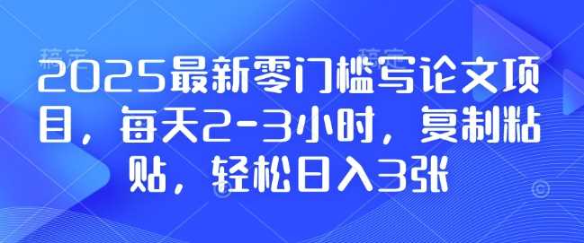 2025最新零门槛写论文项目，每天2-3小时，复制粘贴，轻松日入3张，附详细资料教程【揭秘】-立业有术