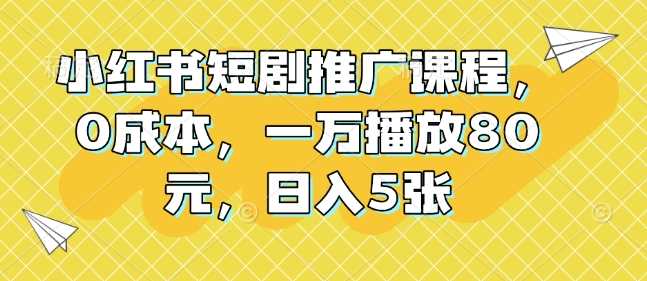 小红书短剧推广课程，0成本，一万播放80元，日入5张-立业有术