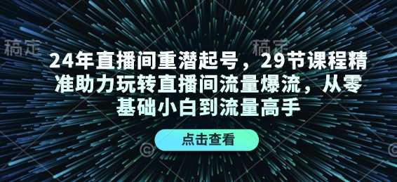 24年直播间重潜起号，29节课程精准助力玩转直播间流量爆流，从零基础小白到流量高手-立业有术