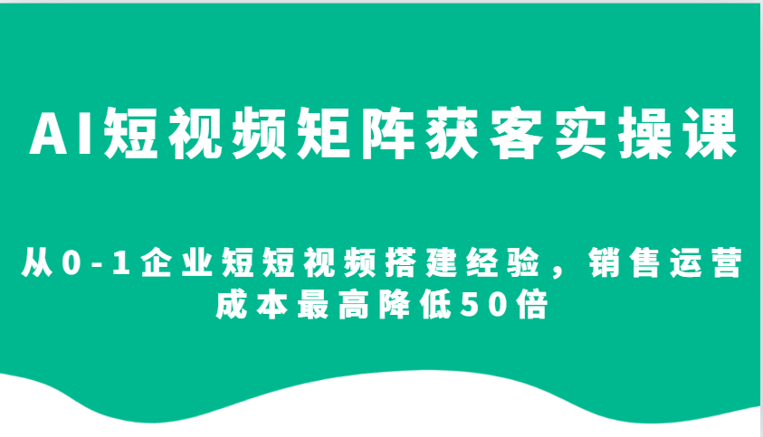 AI短视频矩阵获客实操课，从0-1企业短短视频搭建经验，销售运营成本最高降低50倍-立业有术