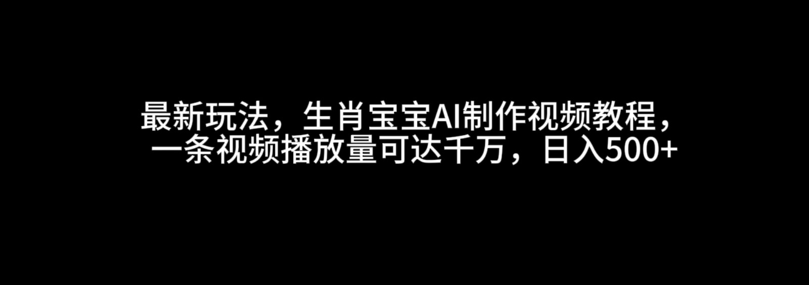 最新玩法，生肖宝宝AI制作视频教程，一条视频播放量可达千万，日入500+-立业有术