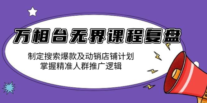 （13859期）万相台无界课程复盘：制定搜索爆款及动销店铺计划，掌握精准人群推广逻辑-立业有术