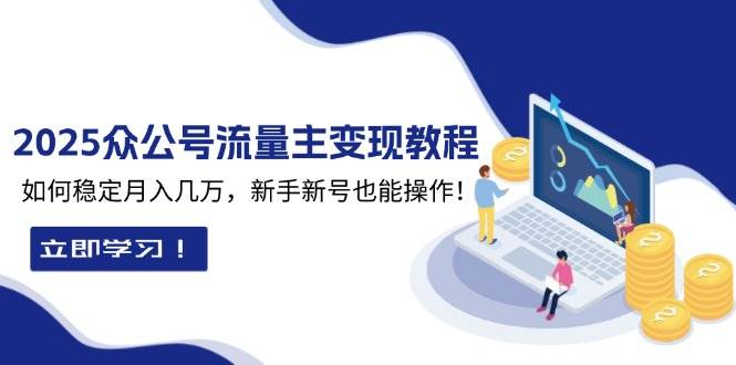 2025众公号流量主变现教程：如何稳定月入几万，新手新号也能操作-立业有术