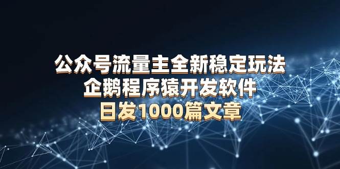 （13868期）公众号流量主全新稳定玩法 企鹅程序猿开发软件 日发1000篇文章 无需AI改写-立业有术