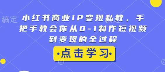 小红书商业IP变现私教，手把手教会你从0-1制作短视频到变现的全过程-立业有术