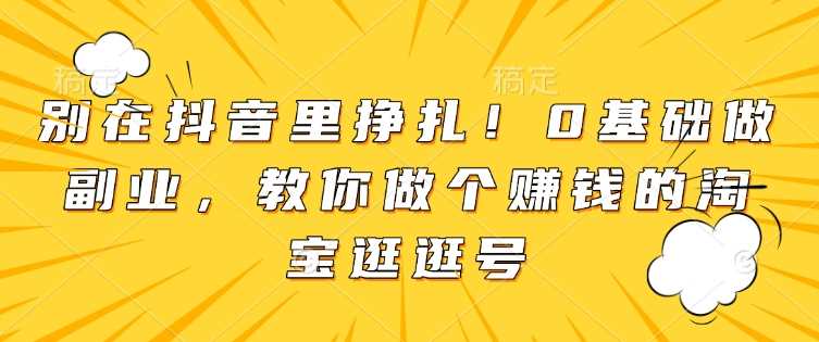 别在抖音里挣扎！0基础做副业，教你做个赚钱的淘宝逛逛号-立业有术