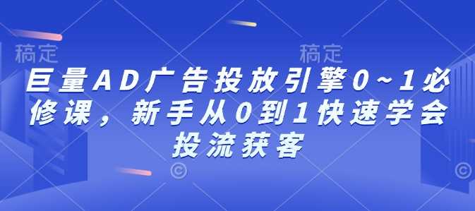 巨量AD广告投放引擎0~1必修课，新手从0到1快速学会投流获客-立业有术
