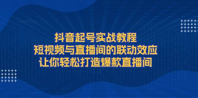 （13874期）抖音起号实战教程，短视频与直播间的联动效应，让你轻松打造爆款直播间-立业有术